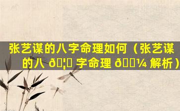 张艺谋的八字命理如何（张艺谋的八 🦟 字命理 🌼 解析）